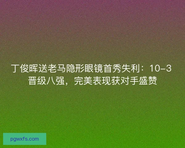 丁俊晖送老马隐形眼镜首秀失利：10-3 晋级八强，完美表现获对手盛赞