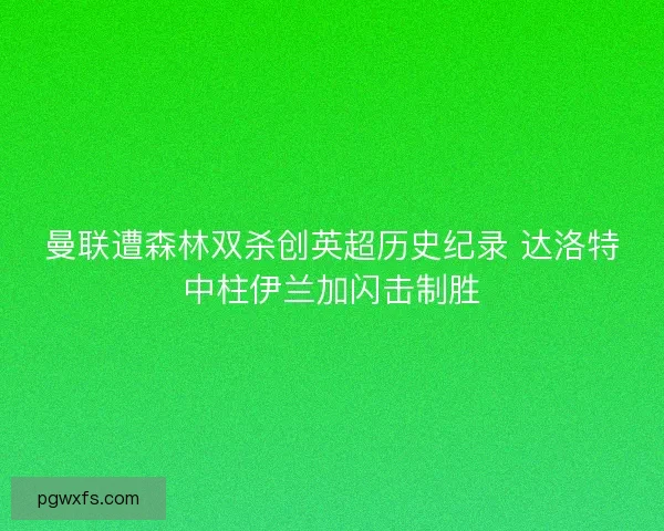 曼联遭森林双杀创英超历史纪录 达洛特中柱伊兰加闪击制胜