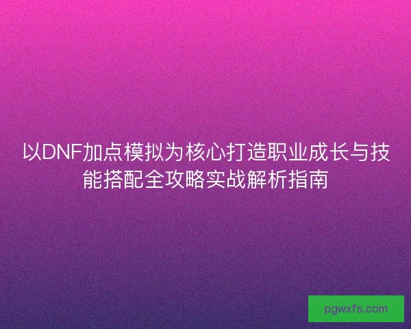 以DNF加点模拟为核心打造职业成长与技能搭配全攻略实战解析指南