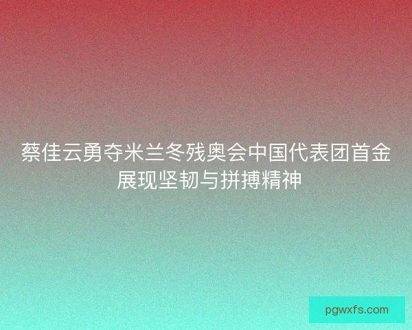 蔡佳云勇夺米兰冬残奥会中国代表团首金 展现坚韧与拼搏精神