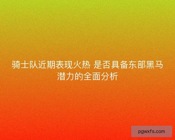 骑士队近期表现火热 是否具备东部黑马潜力的全面分析
