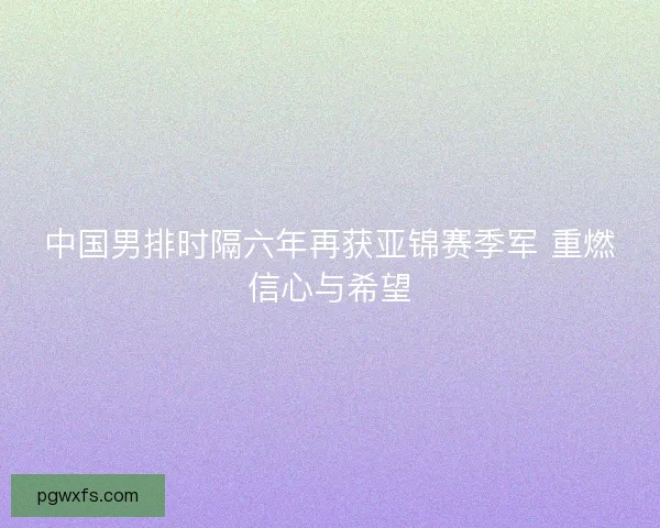 中国男排时隔六年再获亚锦赛季军 重燃信心与希望
